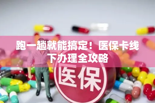 跑一趟就能搞定！医保卡线下办理全攻略